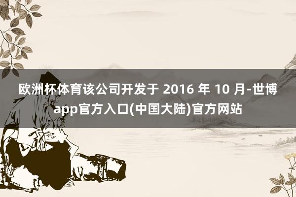 欧洲杯体育该公司开发于 2016 年 10 月-世博app官方入口(中国大陆)官方网站