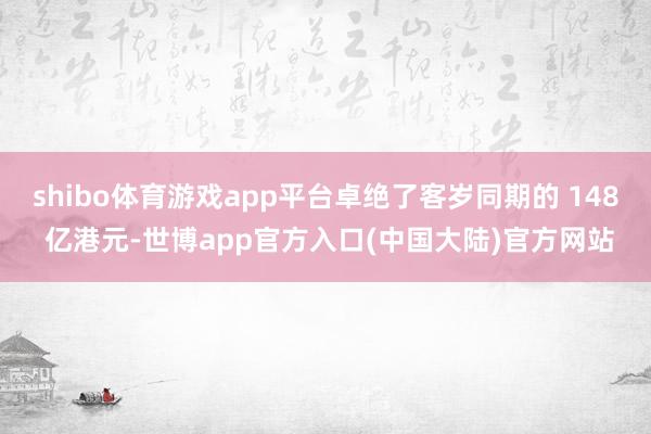 shibo体育游戏app平台卓绝了客岁同期的 148 亿港元-世博app官方入口(中国大陆)官方网站