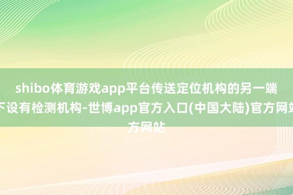 shibo体育游戏app平台传送定位机构的另一端下设有检测机构-世博app官方入口(中国大陆)官方网站