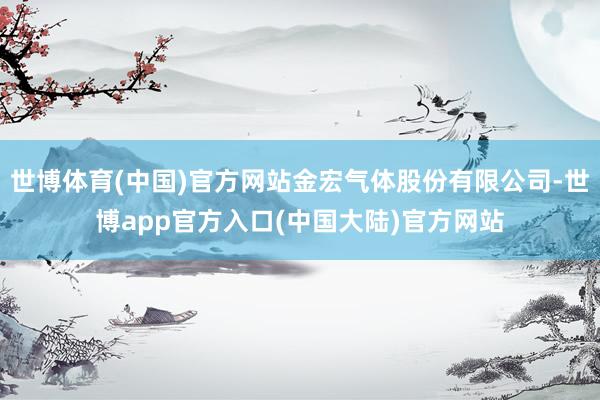 世博体育(中国)官方网站金宏气体股份有限公司-世博app官方入口(中国大陆)官方网站