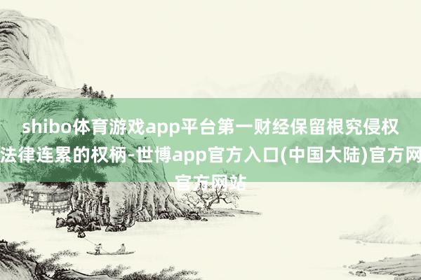 shibo体育游戏app平台第一财经保留根究侵权者法律连累的权柄-世博app官方入口(中国大陆)官方网站