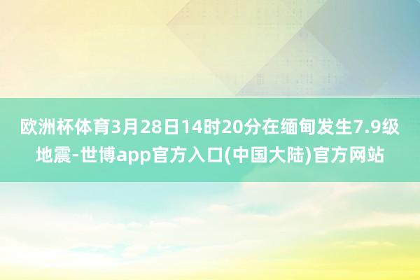 欧洲杯体育3月28日14时20分在缅甸发生7.9级地震-世博app官方入口(中国大陆)官方网站