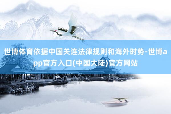 世博体育依据中国关连法律规则和海外时势-世博app官方入口(中国大陆)官方网站