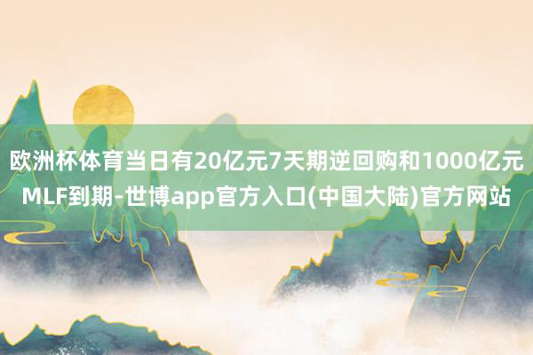 欧洲杯体育当日有20亿元7天期逆回购和1000亿元MLF到期-世博app官方入口(中国大陆)官方网站