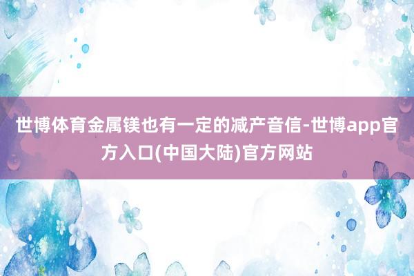 世博体育金属镁也有一定的减产音信-世博app官方入口(中国大陆)官方网站