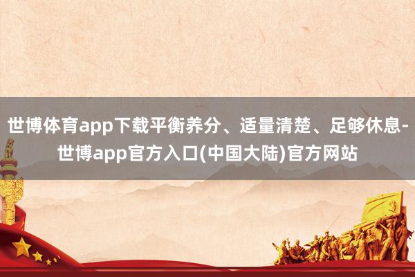 世博体育app下载平衡养分、适量清楚、足够休息-世博app官方入口(中国大陆)官方网站
