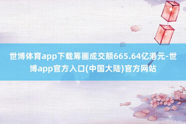 世博体育app下载筹画成交额665.64亿港元-世博app官方入口(中国大陆)官方网站