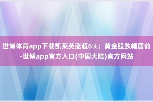 世博体育app下载凯莱英涨超6%；黄金股跌幅居前-世博app官方入口(中国大陆)官方网站