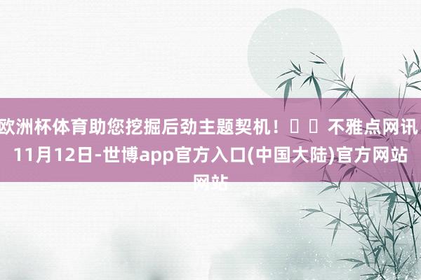 欧洲杯体育助您挖掘后劲主题契机！		不雅点网讯：11月12日-世博app官方入口(中国大陆)官方网站
