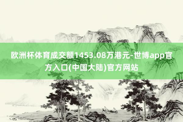 欧洲杯体育成交额1453.08万港元-世博app官方入口(中国大陆)官方网站