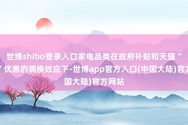 世博shibo登录入口家电品类在政府补贴和天猫“双11”优惠的调换效应下-世博app官方入口(中国大陆)官方网站