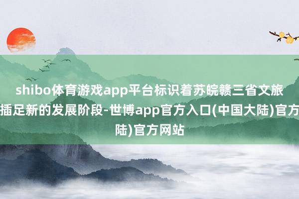 shibo体育游戏app平台标识着苏皖赣三省文旅联接插足新的发展阶段-世博app官方入口(中国大陆)官方网站