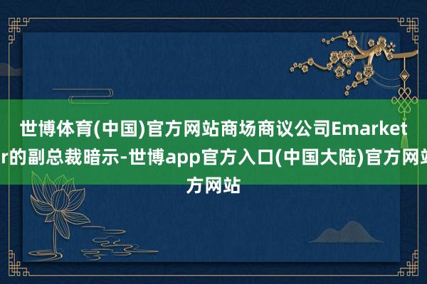 世博体育(中国)官方网站商场商议公司Emarketer的副总裁暗示-世博app官方入口(中国大陆)官方网站