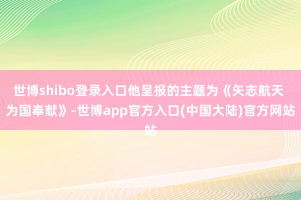 世博shibo登录入口他呈报的主题为《矢志航天 为国奉献》-世博app官方入口(中国大陆)官方网站