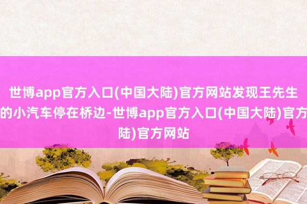 世博app官方入口(中国大陆)官方网站发现王先生驾驶的小汽车停在桥边-世博app官方入口(中国大陆)官方网站