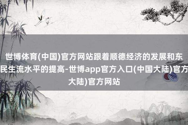 世博体育(中国)官方网站跟着顺德经济的发展和东谈主民生流水平的提高-世博app官方入口(中国大陆)官方网站