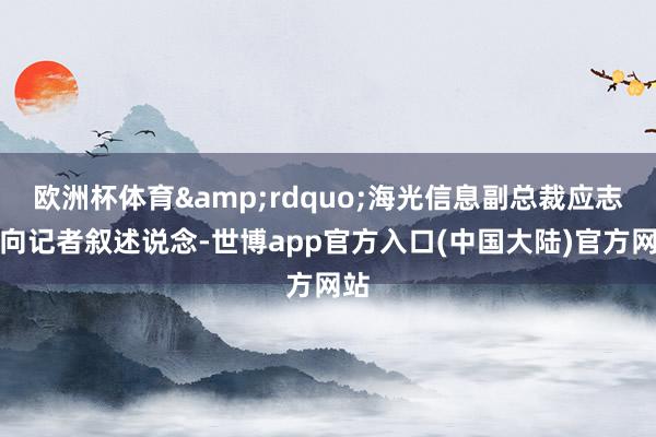 欧洲杯体育&rdquo;海光信息副总裁应志伟向记者叙述说念-世博app官方入口(中国大陆)官方网站
