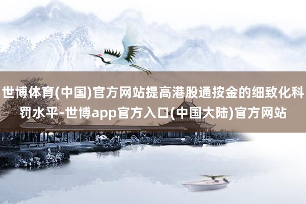 世博体育(中国)官方网站提高港股通按金的细致化科罚水平-世博app官方入口(中国大陆)官方网站