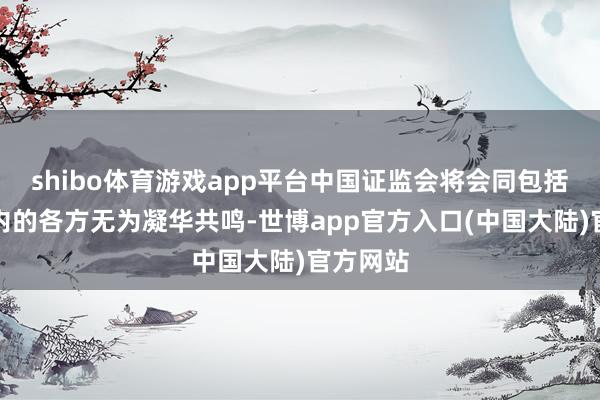 shibo体育游戏app平台中国证监会将会同包括港方在内的各方无为凝华共鸣-世博app官方入口(中国大陆)官方网站