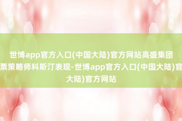 世博app官方入口(中国大陆)官方网站　　高盛集团首席股票策略师科斯汀表现-世博app官方入口(中国大陆)官方网站