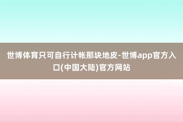 世博体育只可自行计帐那块地皮-世博app官方入口(中国大陆)官方网站