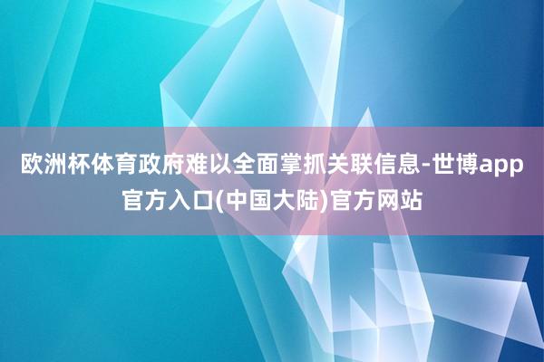 欧洲杯体育政府难以全面掌抓关联信息-世博app官方入口(中国大陆)官方网站