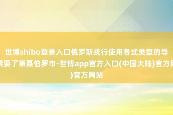 世博shibo登录入口俄罗斯戎行使用各式类型的导弹紧要了第聂伯罗市-世博app官方入口(中国大陆)官方网站