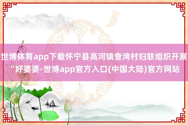 世博体育app下载怀宁县高河镇查湾村妇联组织开展“好婆婆-世博app官方入口(中国大陆)官方网站