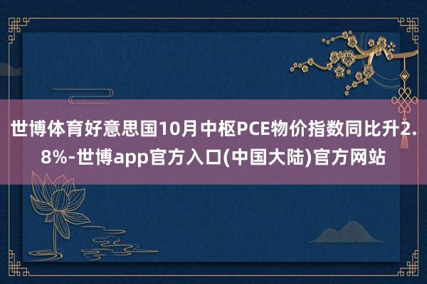 世博体育好意思国10月中枢PCE物价指数同比升2.8%-世博app官方入口(中国大陆)官方网站