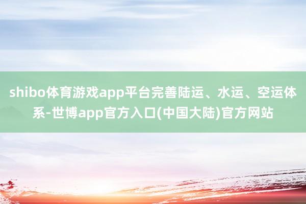 shibo体育游戏app平台完善陆运、水运、空运体系-世博app官方入口(中国大陆)官方网站