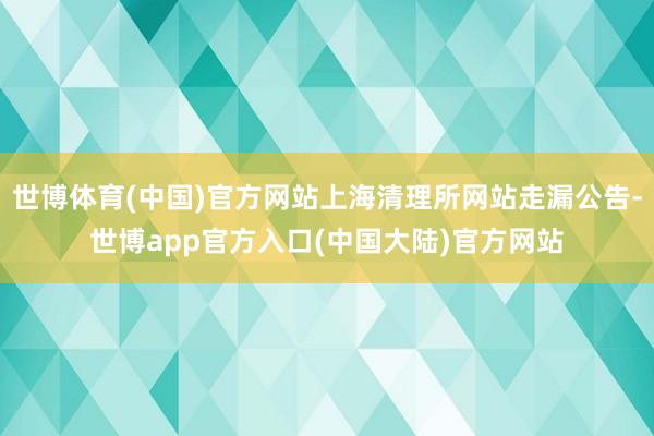 世博体育(中国)官方网站上海清理所网站走漏公告-世博app官方入口(中国大陆)官方网站