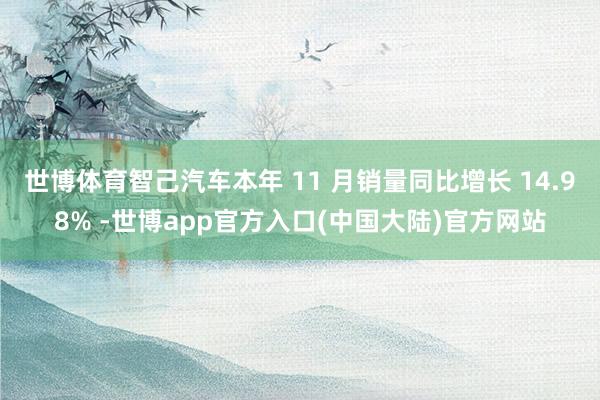 世博体育智己汽车本年 11 月销量同比增长 14.98% -世博app官方入口(中国大陆)官方网站