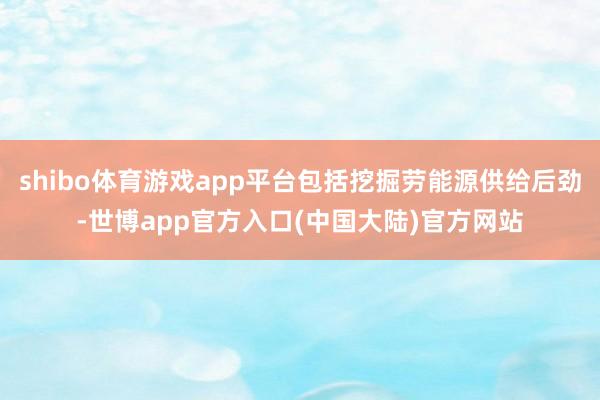 shibo体育游戏app平台包括挖掘劳能源供给后劲-世博app官方入口(中国大陆)官方网站