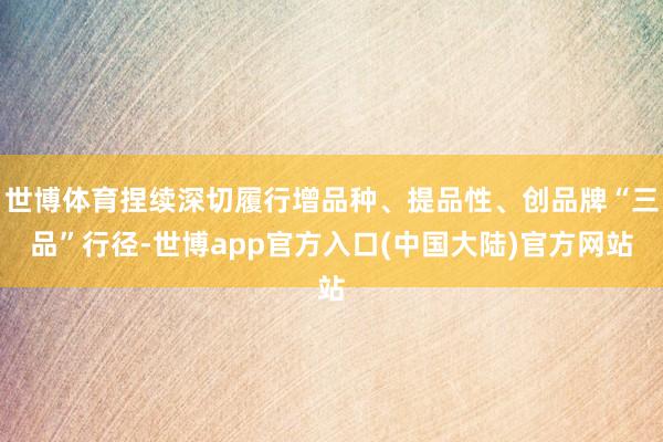 世博体育捏续深切履行增品种、提品性、创品牌“三品”行径-世博app官方入口(中国大陆)官方网站