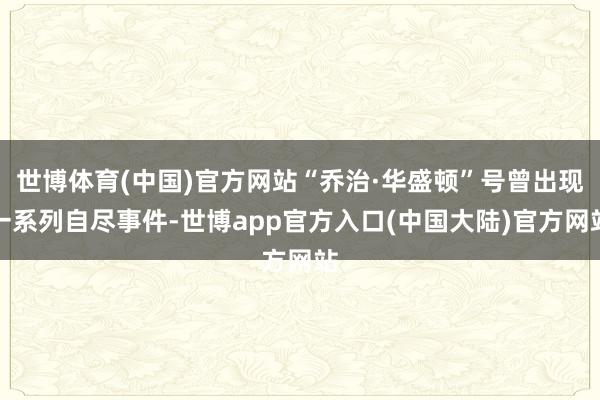 世博体育(中国)官方网站“乔治·华盛顿”号曾出现一系列自尽事件-世博app官方入口(中国大陆)官方网站