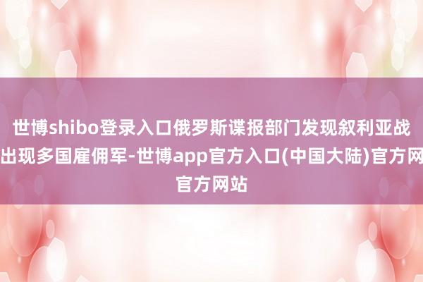 世博shibo登录入口俄罗斯谍报部门发现叙利亚战场出现多国雇佣军-世博app官方入口(中国大陆)官方网站
