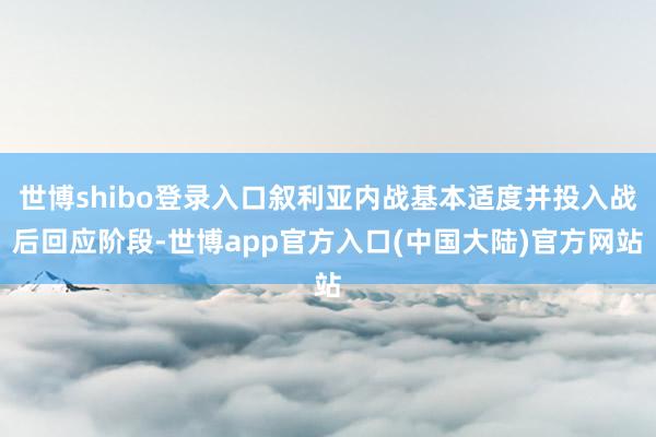 世博shibo登录入口叙利亚内战基本适度并投入战后回应阶段-世博app官方入口(中国大陆)官方网站