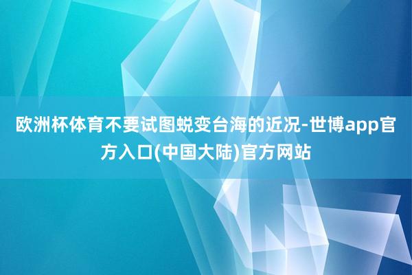欧洲杯体育不要试图蜕变台海的近况-世博app官方入口(中国大陆)官方网站