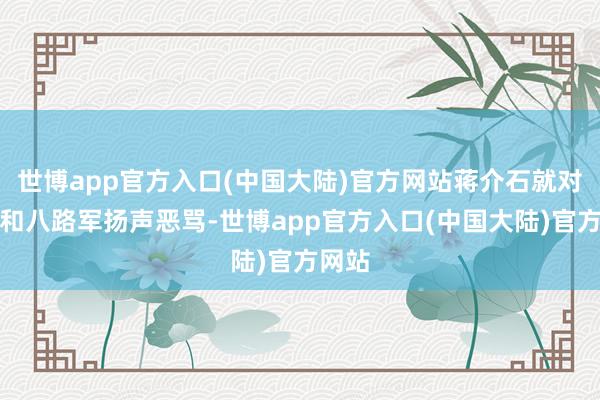 世博app官方入口(中国大陆)官方网站蒋介石就对中共和八路军扬声恶骂-世博app官方入口(中国大陆)官方网站