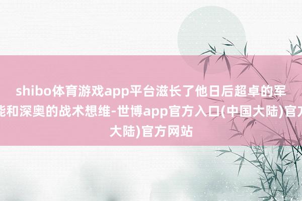 shibo体育游戏app平台滋长了他日后超卓的军事才能和深奥的战术想维-世博app官方入口(中国大陆)官方网站