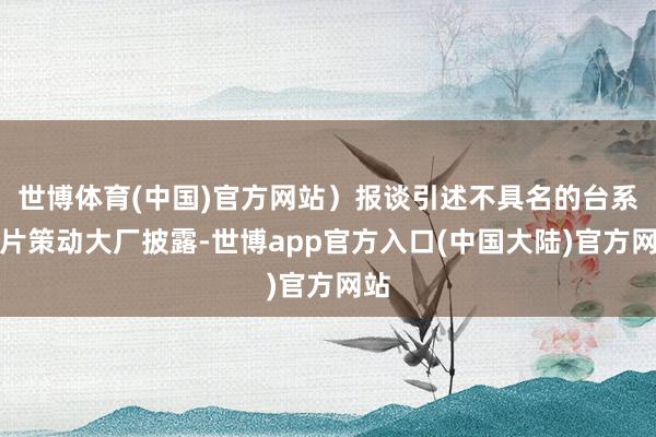 世博体育(中国)官方网站）报谈引述不具名的台系芯片策动大厂披露-世博app官方入口(中国大陆)官方网站