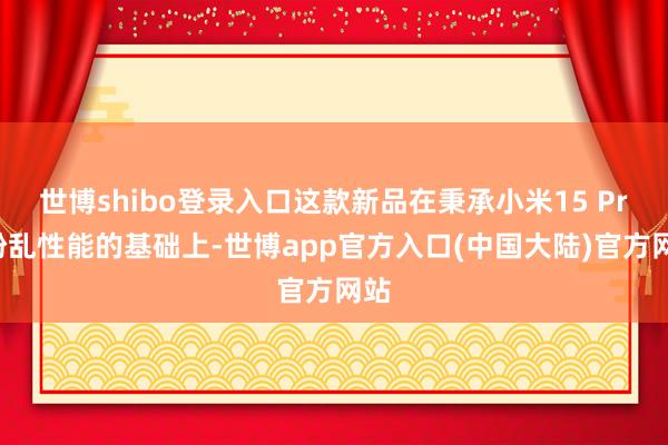 世博shibo登录入口这款新品在秉承小米15 Pro纷乱性能的基础上-世博app官方入口(中国大陆)官方网站