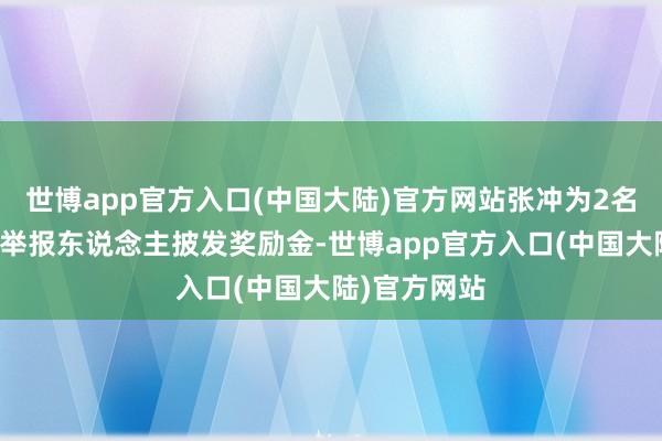 世博app官方入口(中国大陆)官方网站张冲为2名涉黑恶印迹举报东说念主披发奖励金-世博app官方入口(中国大陆)官方网站