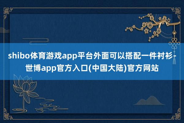 shibo体育游戏app平台外面可以搭配一件衬衫-世博app官方入口(中国大陆)官方网站