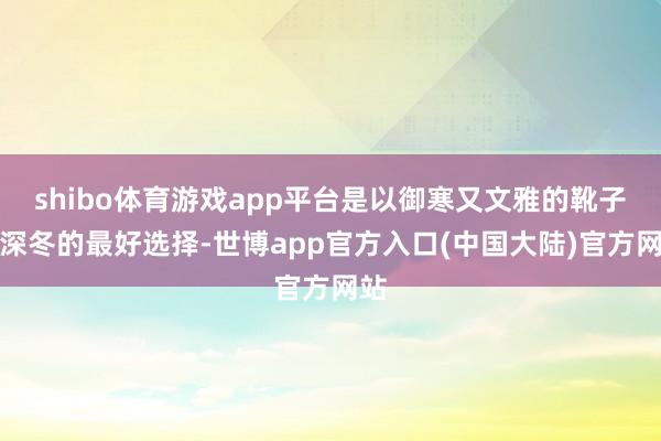shibo体育游戏app平台是以御寒又文雅的靴子是深冬的最好选择-世博app官方入口(中国大陆)官方网站
