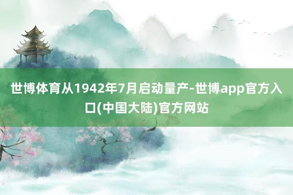 世博体育从1942年7月启动量产-世博app官方入口(中国大陆)官方网站