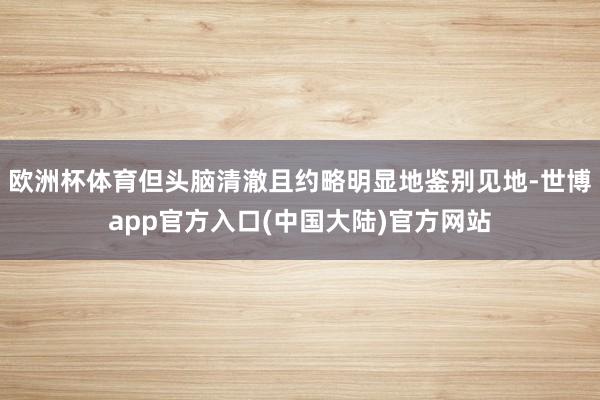 欧洲杯体育但头脑清澈且约略明显地鉴别见地-世博app官方入口(中国大陆)官方网站