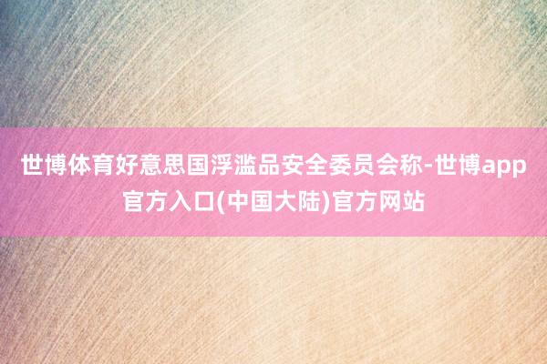 世博体育好意思国浮滥品安全委员会称-世博app官方入口(中国大陆)官方网站