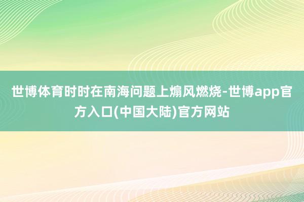 世博体育时时在南海问题上煽风燃烧-世博app官方入口(中国大陆)官方网站
