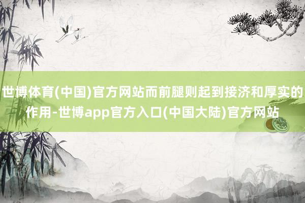 世博体育(中国)官方网站而前腿则起到接济和厚实的作用-世博app官方入口(中国大陆)官方网站